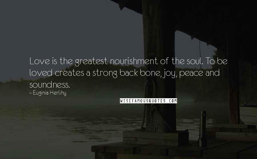 Euginia Herlihy Quotes: Love is the greatest nourishment of the soul. To be loved creates a strong back bone, joy, peace and soundness.