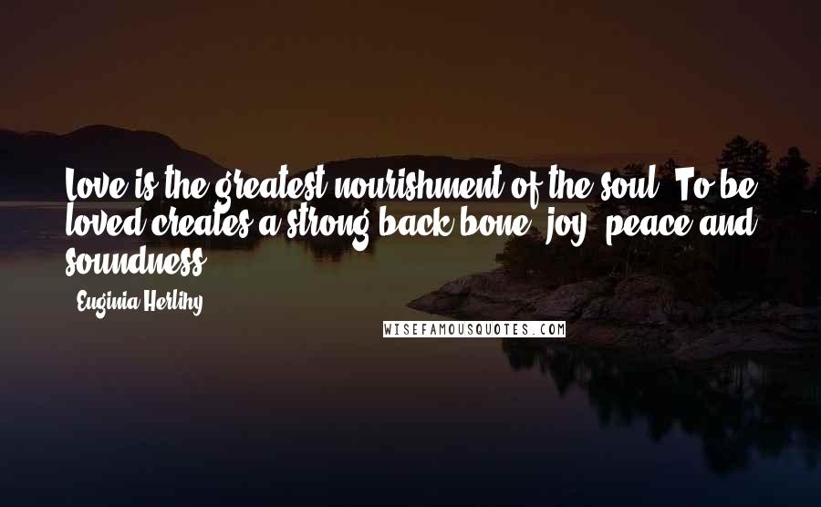 Euginia Herlihy Quotes: Love is the greatest nourishment of the soul. To be loved creates a strong back bone, joy, peace and soundness.