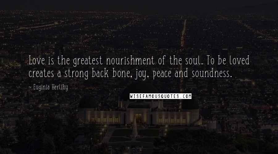 Euginia Herlihy Quotes: Love is the greatest nourishment of the soul. To be loved creates a strong back bone, joy, peace and soundness.