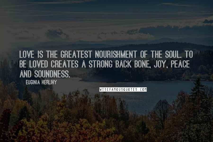 Euginia Herlihy Quotes: Love is the greatest nourishment of the soul. To be loved creates a strong back bone, joy, peace and soundness.