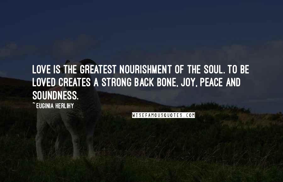 Euginia Herlihy Quotes: Love is the greatest nourishment of the soul. To be loved creates a strong back bone, joy, peace and soundness.