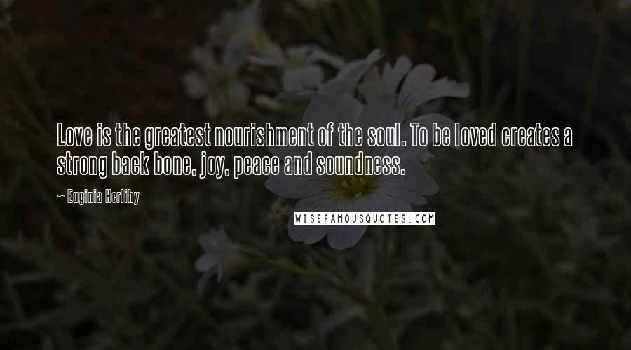 Euginia Herlihy Quotes: Love is the greatest nourishment of the soul. To be loved creates a strong back bone, joy, peace and soundness.