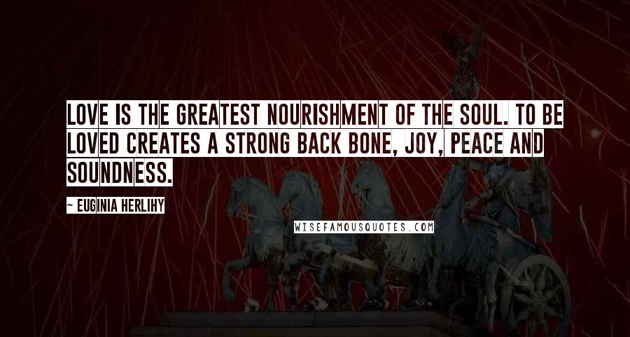Euginia Herlihy Quotes: Love is the greatest nourishment of the soul. To be loved creates a strong back bone, joy, peace and soundness.