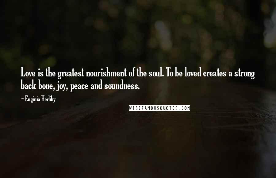 Euginia Herlihy Quotes: Love is the greatest nourishment of the soul. To be loved creates a strong back bone, joy, peace and soundness.