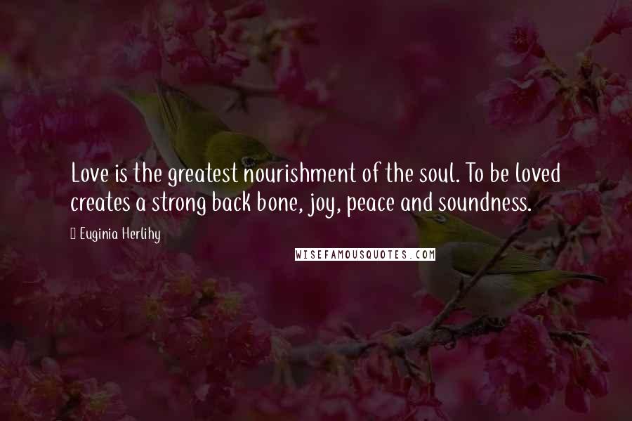 Euginia Herlihy Quotes: Love is the greatest nourishment of the soul. To be loved creates a strong back bone, joy, peace and soundness.
