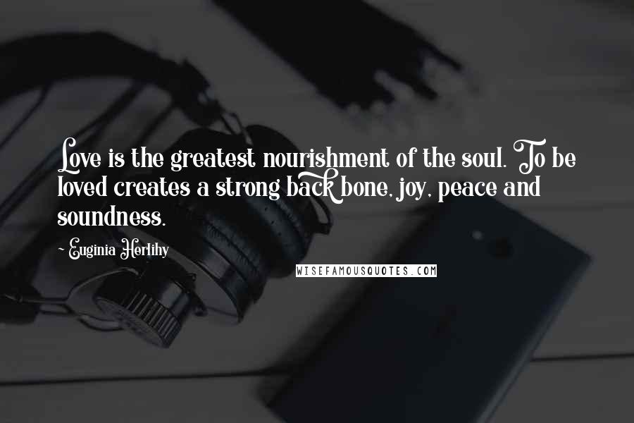 Euginia Herlihy Quotes: Love is the greatest nourishment of the soul. To be loved creates a strong back bone, joy, peace and soundness.