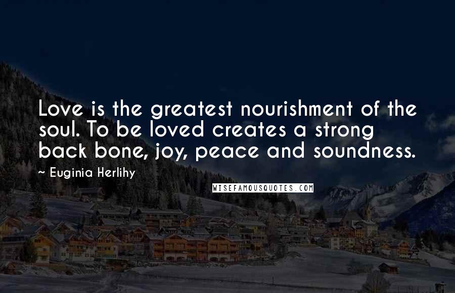 Euginia Herlihy Quotes: Love is the greatest nourishment of the soul. To be loved creates a strong back bone, joy, peace and soundness.