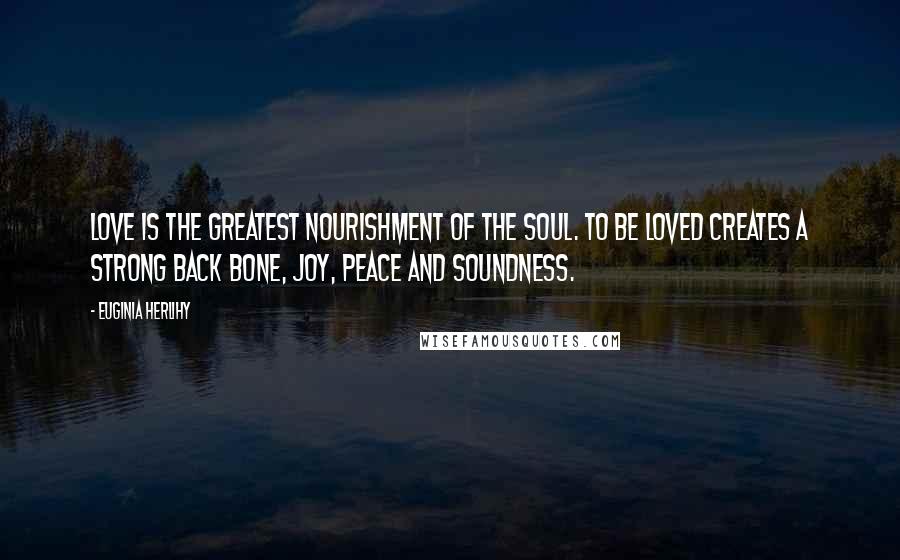 Euginia Herlihy Quotes: Love is the greatest nourishment of the soul. To be loved creates a strong back bone, joy, peace and soundness.