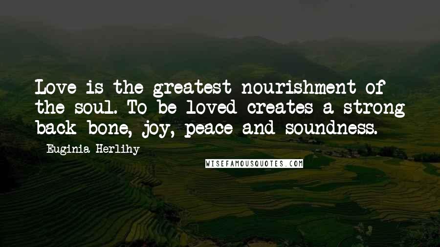 Euginia Herlihy Quotes: Love is the greatest nourishment of the soul. To be loved creates a strong back bone, joy, peace and soundness.