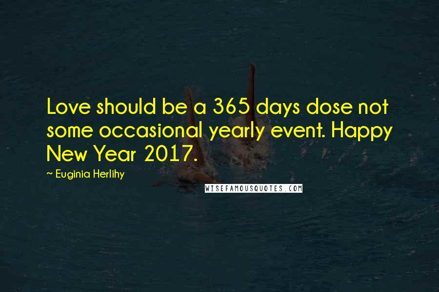 Euginia Herlihy Quotes: Love should be a 365 days dose not some occasional yearly event. Happy New Year 2017.