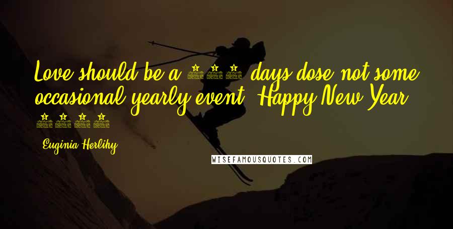 Euginia Herlihy Quotes: Love should be a 365 days dose not some occasional yearly event. Happy New Year 2017.