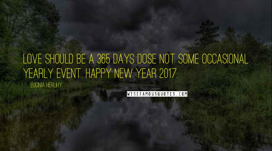 Euginia Herlihy Quotes: Love should be a 365 days dose not some occasional yearly event. Happy New Year 2017.