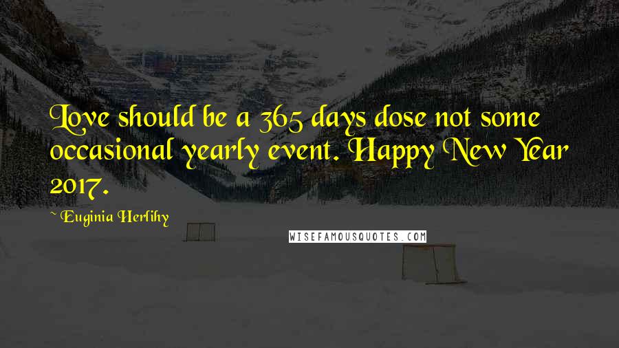 Euginia Herlihy Quotes: Love should be a 365 days dose not some occasional yearly event. Happy New Year 2017.