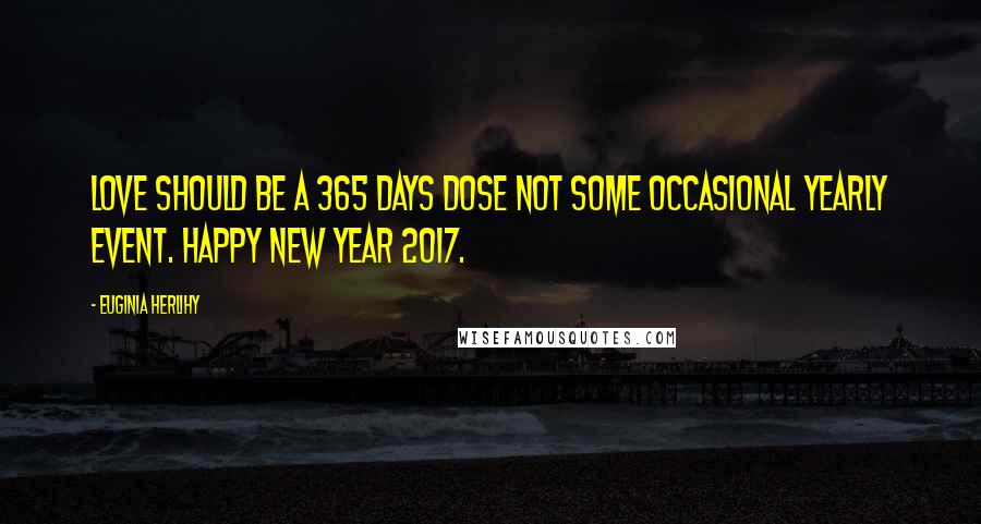 Euginia Herlihy Quotes: Love should be a 365 days dose not some occasional yearly event. Happy New Year 2017.