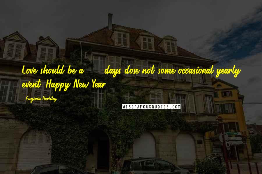 Euginia Herlihy Quotes: Love should be a 365 days dose not some occasional yearly event. Happy New Year 2017.