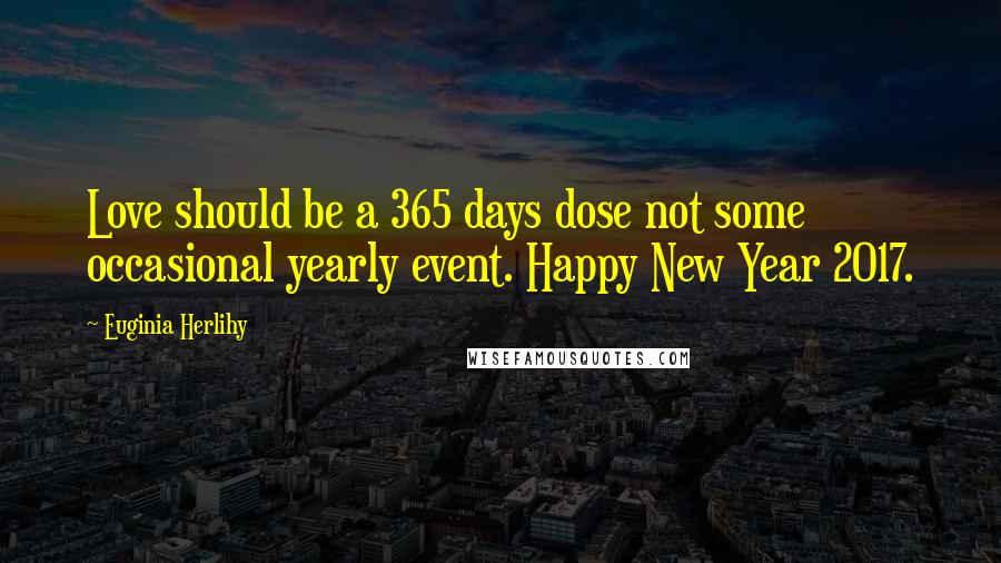 Euginia Herlihy Quotes: Love should be a 365 days dose not some occasional yearly event. Happy New Year 2017.