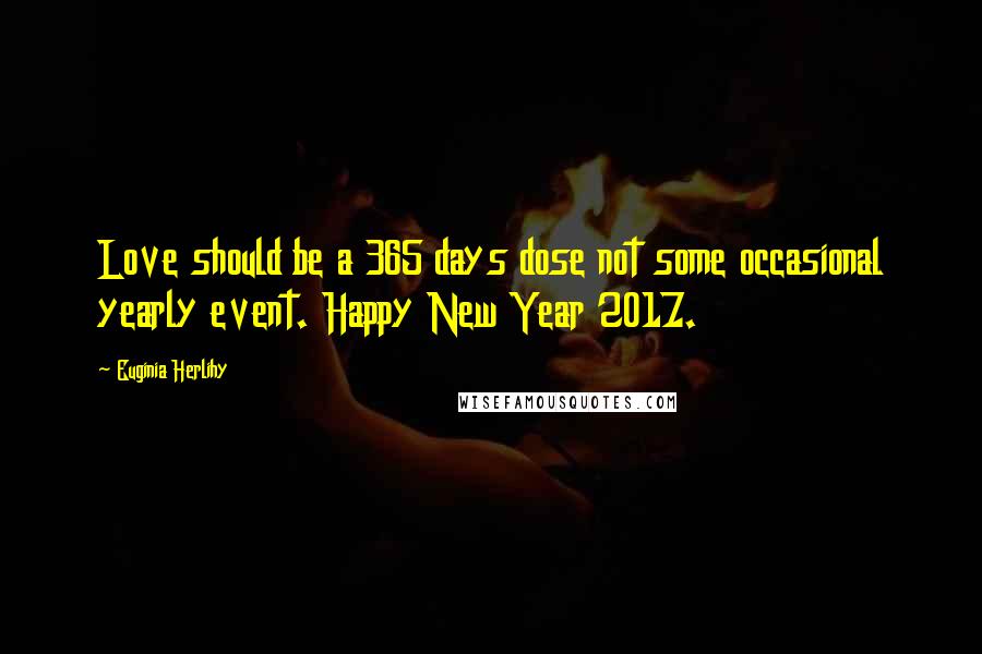 Euginia Herlihy Quotes: Love should be a 365 days dose not some occasional yearly event. Happy New Year 2017.