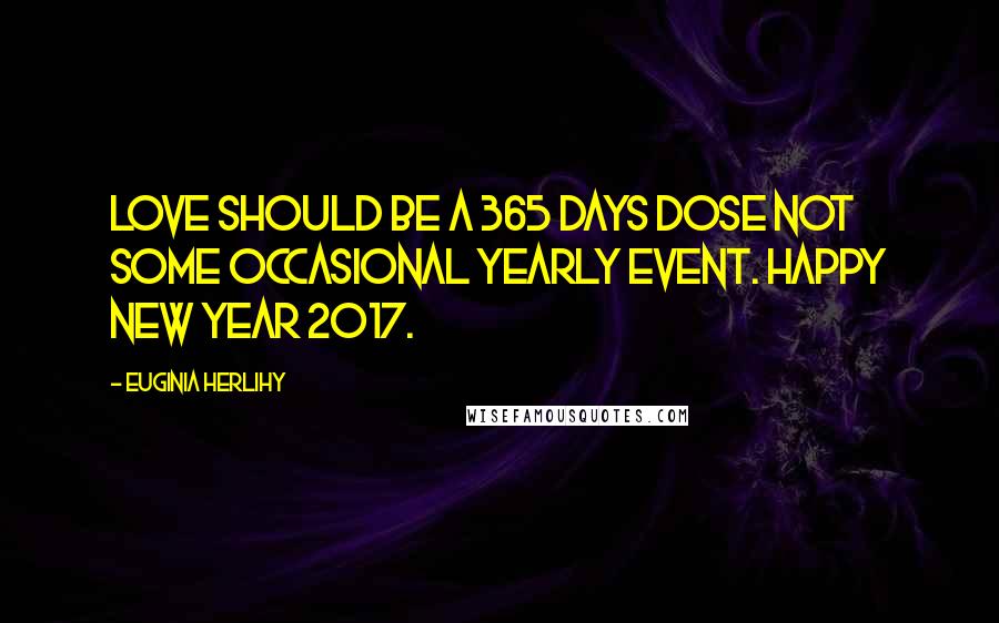 Euginia Herlihy Quotes: Love should be a 365 days dose not some occasional yearly event. Happy New Year 2017.