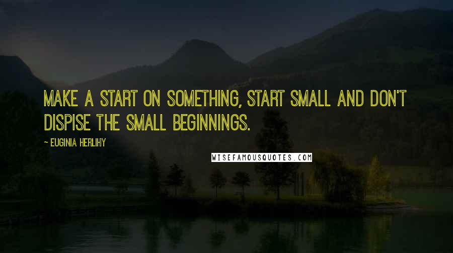 Euginia Herlihy Quotes: Make a start on something, start small and don't dispise the small beginnings.