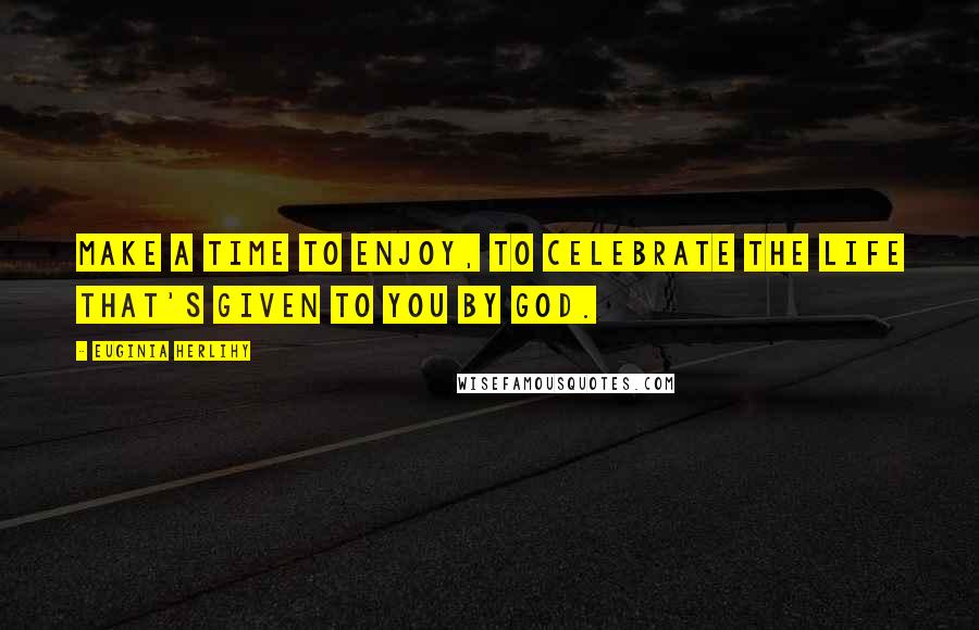 Euginia Herlihy Quotes: Make a time to enjoy, to celebrate the life that's given to you by God.