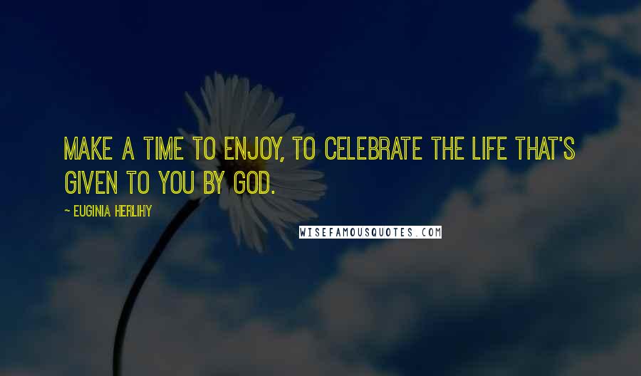 Euginia Herlihy Quotes: Make a time to enjoy, to celebrate the life that's given to you by God.