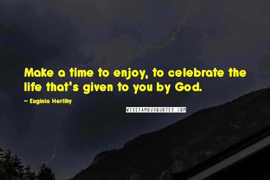 Euginia Herlihy Quotes: Make a time to enjoy, to celebrate the life that's given to you by God.