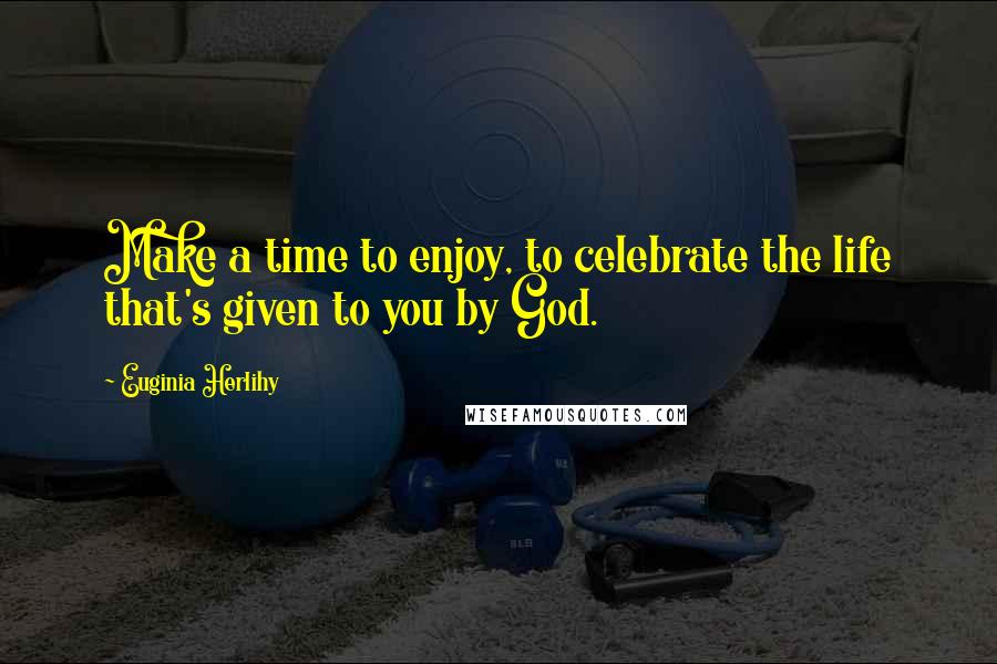 Euginia Herlihy Quotes: Make a time to enjoy, to celebrate the life that's given to you by God.