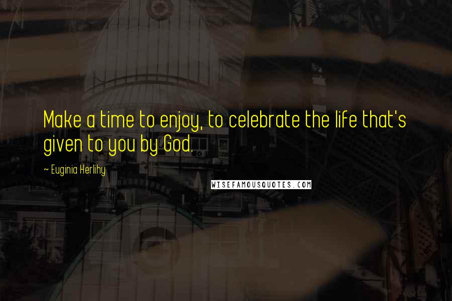 Euginia Herlihy Quotes: Make a time to enjoy, to celebrate the life that's given to you by God.