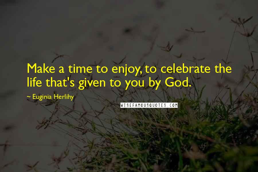 Euginia Herlihy Quotes: Make a time to enjoy, to celebrate the life that's given to you by God.