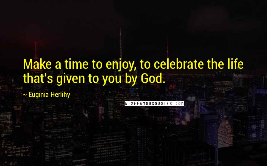 Euginia Herlihy Quotes: Make a time to enjoy, to celebrate the life that's given to you by God.
