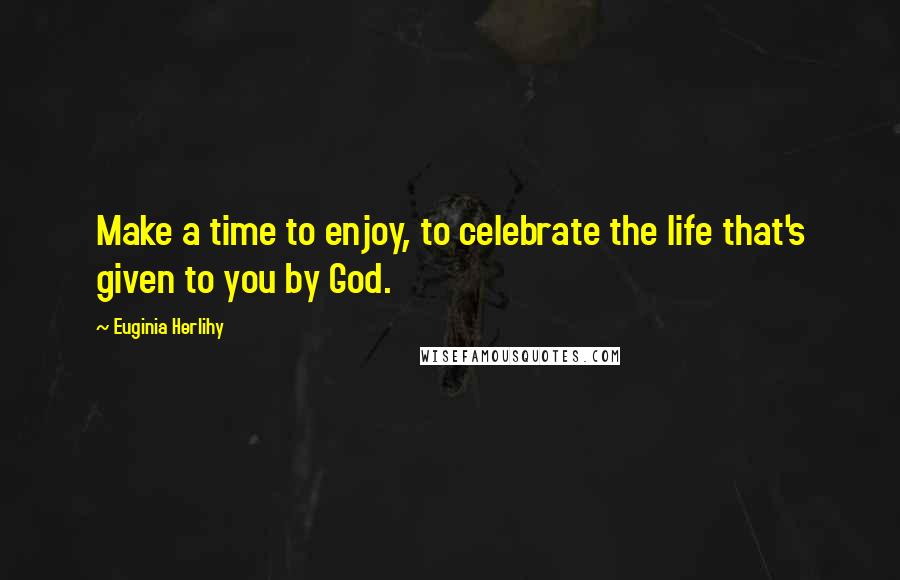 Euginia Herlihy Quotes: Make a time to enjoy, to celebrate the life that's given to you by God.