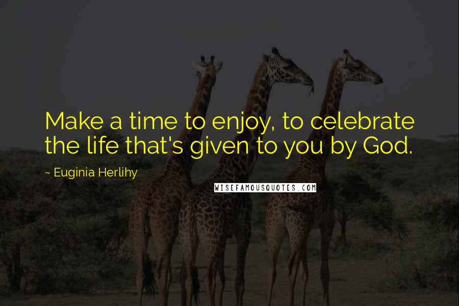 Euginia Herlihy Quotes: Make a time to enjoy, to celebrate the life that's given to you by God.