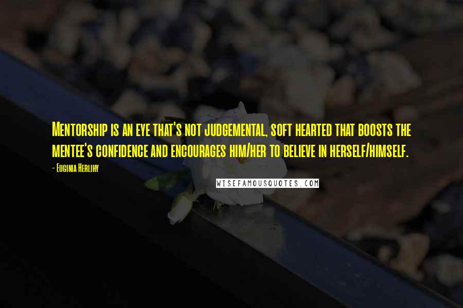 Euginia Herlihy Quotes: Mentorship is an eye that's not judgemental, soft hearted that boosts the mentee's confidence and encourages him/her to believe in herself/himself.