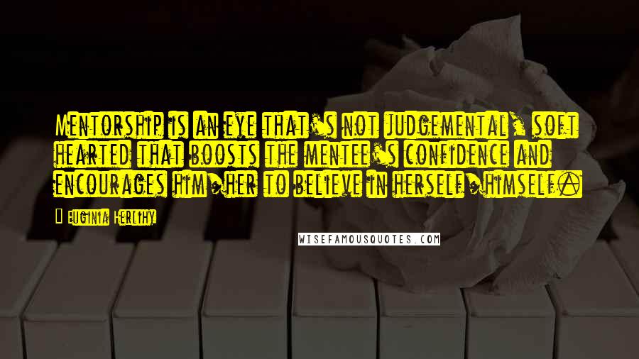 Euginia Herlihy Quotes: Mentorship is an eye that's not judgemental, soft hearted that boosts the mentee's confidence and encourages him/her to believe in herself/himself.