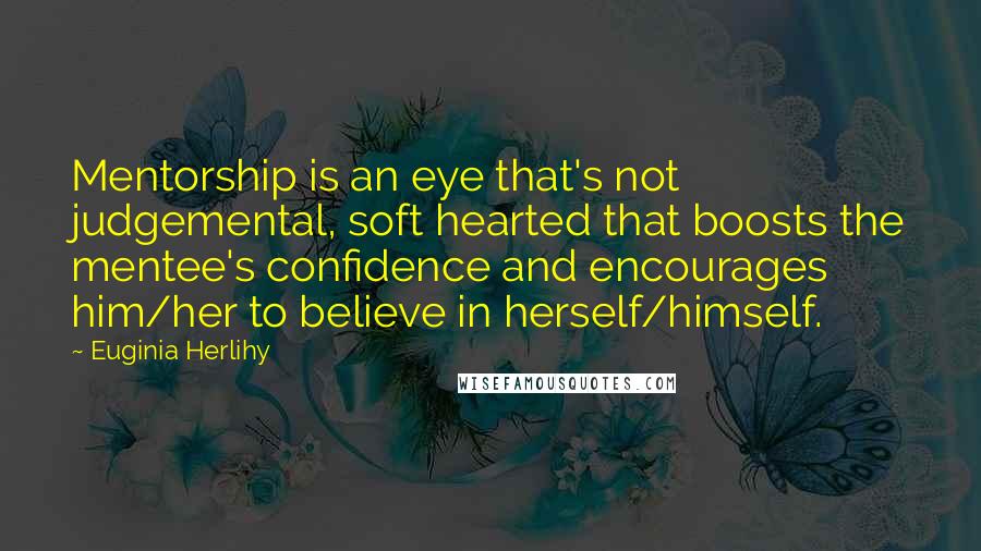 Euginia Herlihy Quotes: Mentorship is an eye that's not judgemental, soft hearted that boosts the mentee's confidence and encourages him/her to believe in herself/himself.