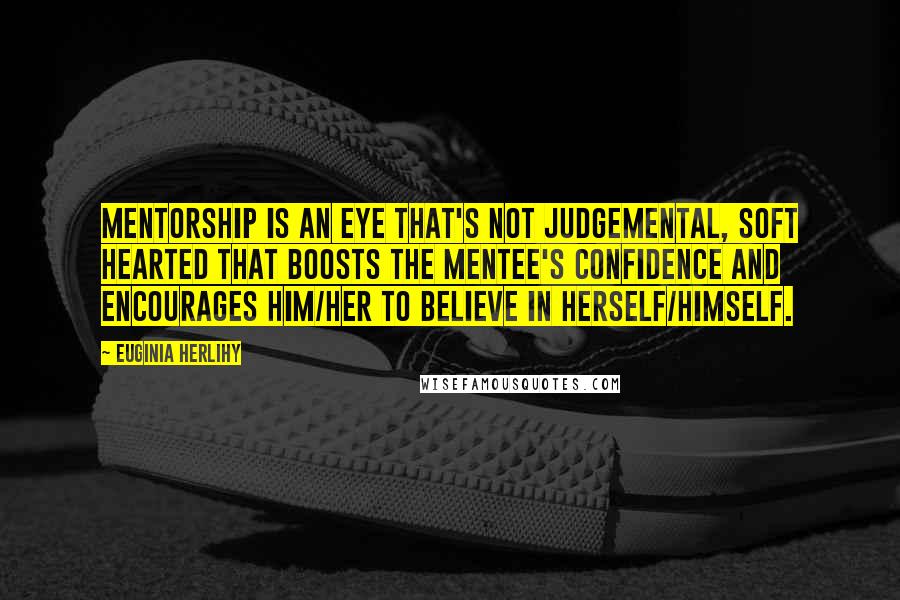 Euginia Herlihy Quotes: Mentorship is an eye that's not judgemental, soft hearted that boosts the mentee's confidence and encourages him/her to believe in herself/himself.