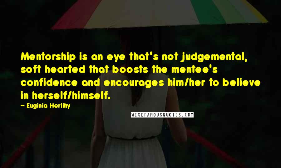 Euginia Herlihy Quotes: Mentorship is an eye that's not judgemental, soft hearted that boosts the mentee's confidence and encourages him/her to believe in herself/himself.