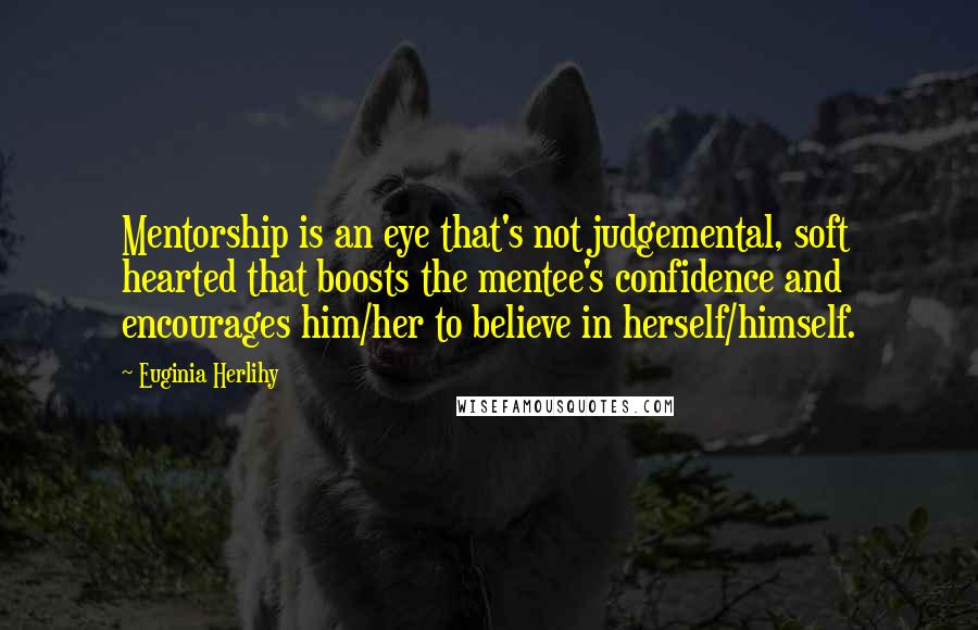 Euginia Herlihy Quotes: Mentorship is an eye that's not judgemental, soft hearted that boosts the mentee's confidence and encourages him/her to believe in herself/himself.