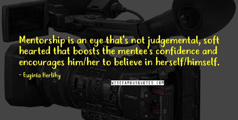 Euginia Herlihy Quotes: Mentorship is an eye that's not judgemental, soft hearted that boosts the mentee's confidence and encourages him/her to believe in herself/himself.