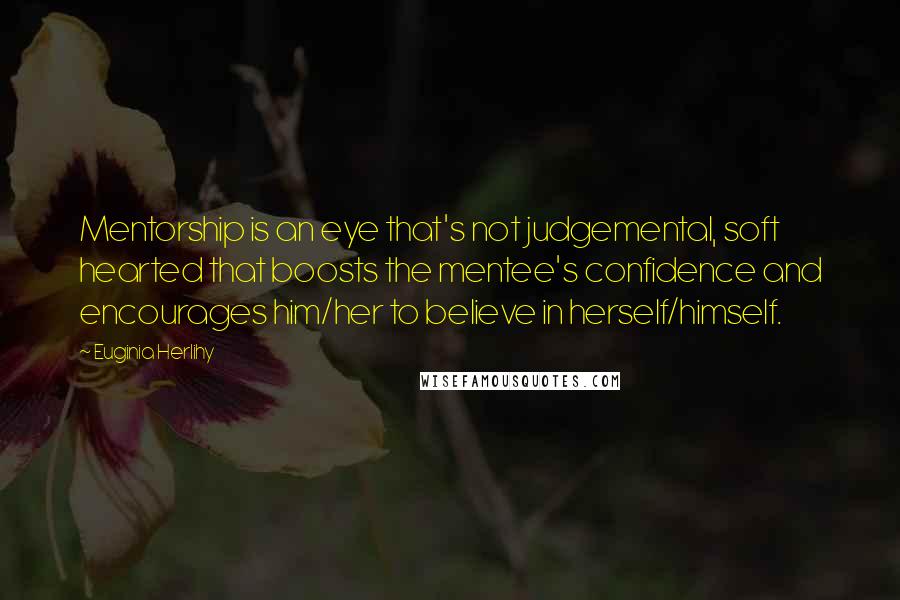 Euginia Herlihy Quotes: Mentorship is an eye that's not judgemental, soft hearted that boosts the mentee's confidence and encourages him/her to believe in herself/himself.