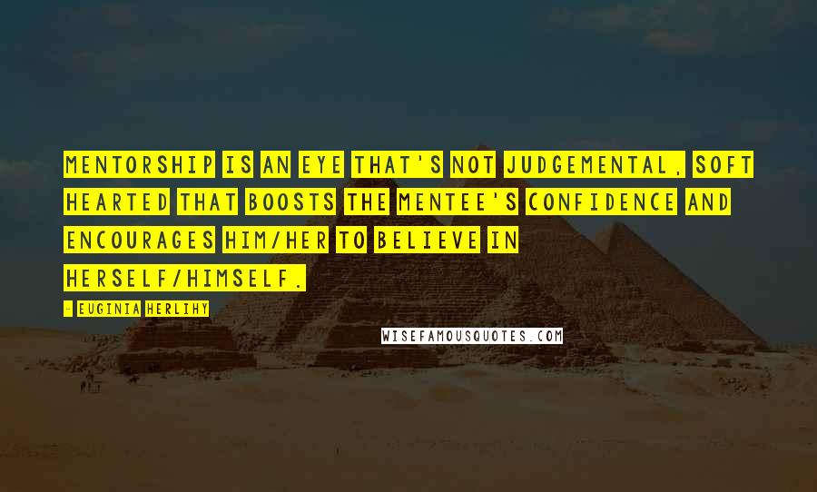 Euginia Herlihy Quotes: Mentorship is an eye that's not judgemental, soft hearted that boosts the mentee's confidence and encourages him/her to believe in herself/himself.
