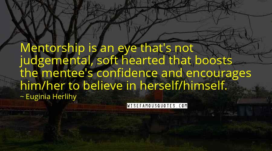 Euginia Herlihy Quotes: Mentorship is an eye that's not judgemental, soft hearted that boosts the mentee's confidence and encourages him/her to believe in herself/himself.