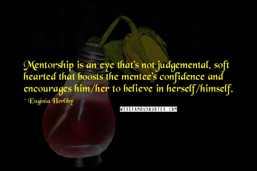 Euginia Herlihy Quotes: Mentorship is an eye that's not judgemental, soft hearted that boosts the mentee's confidence and encourages him/her to believe in herself/himself.