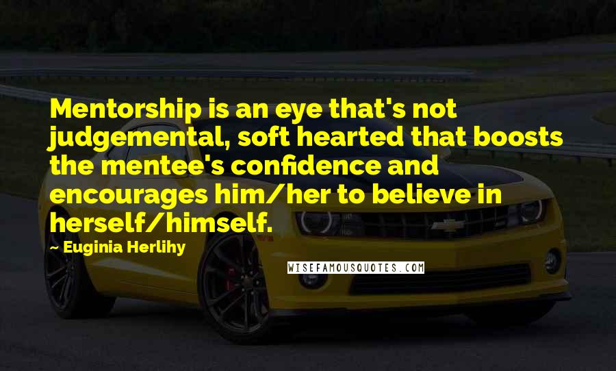 Euginia Herlihy Quotes: Mentorship is an eye that's not judgemental, soft hearted that boosts the mentee's confidence and encourages him/her to believe in herself/himself.