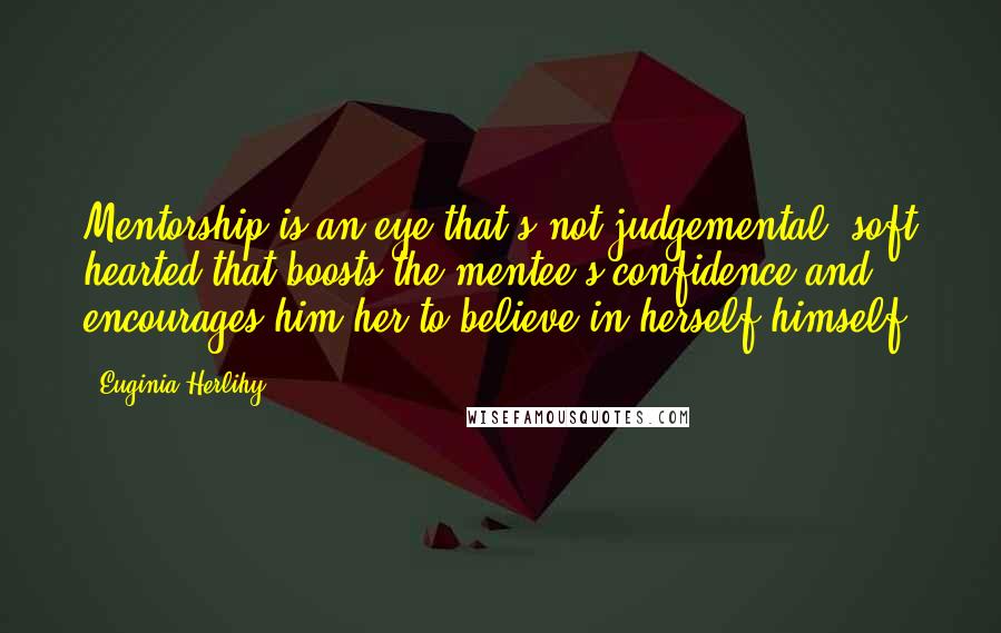 Euginia Herlihy Quotes: Mentorship is an eye that's not judgemental, soft hearted that boosts the mentee's confidence and encourages him/her to believe in herself/himself.