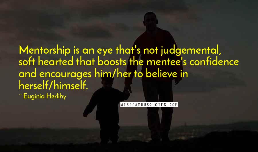 Euginia Herlihy Quotes: Mentorship is an eye that's not judgemental, soft hearted that boosts the mentee's confidence and encourages him/her to believe in herself/himself.