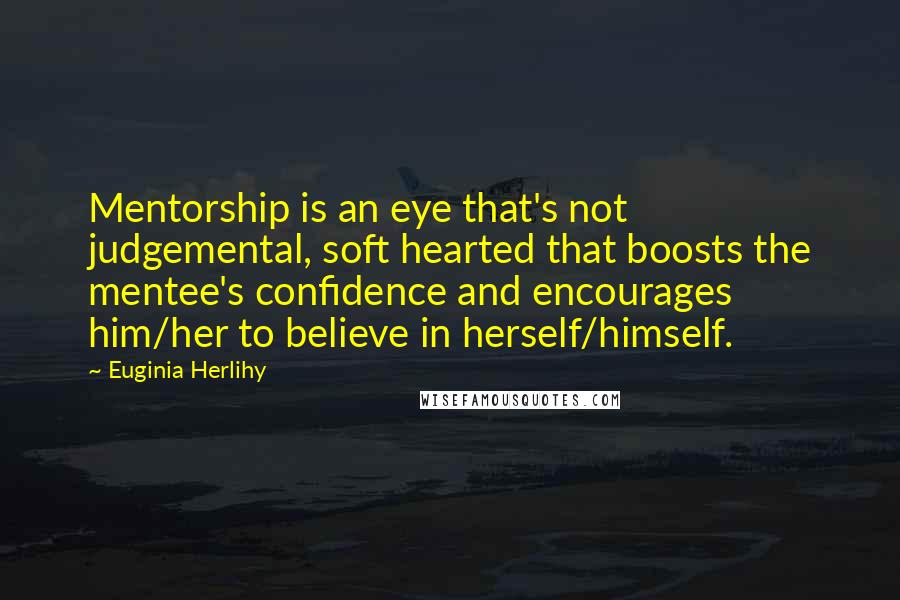 Euginia Herlihy Quotes: Mentorship is an eye that's not judgemental, soft hearted that boosts the mentee's confidence and encourages him/her to believe in herself/himself.