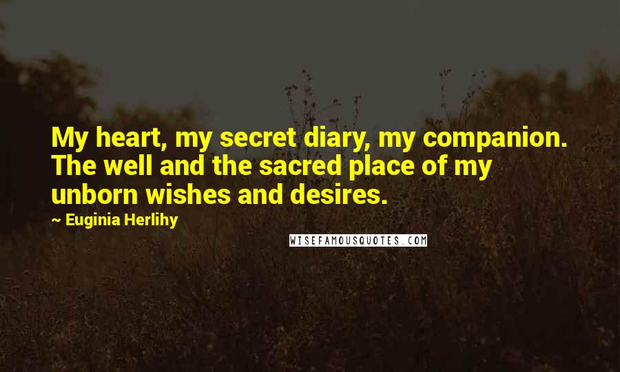 Euginia Herlihy Quotes: My heart, my secret diary, my companion. The well and the sacred place of my unborn wishes and desires.