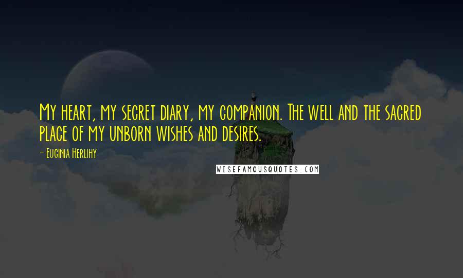 Euginia Herlihy Quotes: My heart, my secret diary, my companion. The well and the sacred place of my unborn wishes and desires.