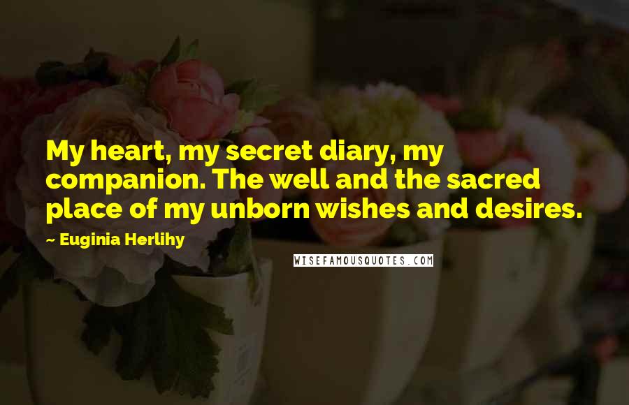 Euginia Herlihy Quotes: My heart, my secret diary, my companion. The well and the sacred place of my unborn wishes and desires.